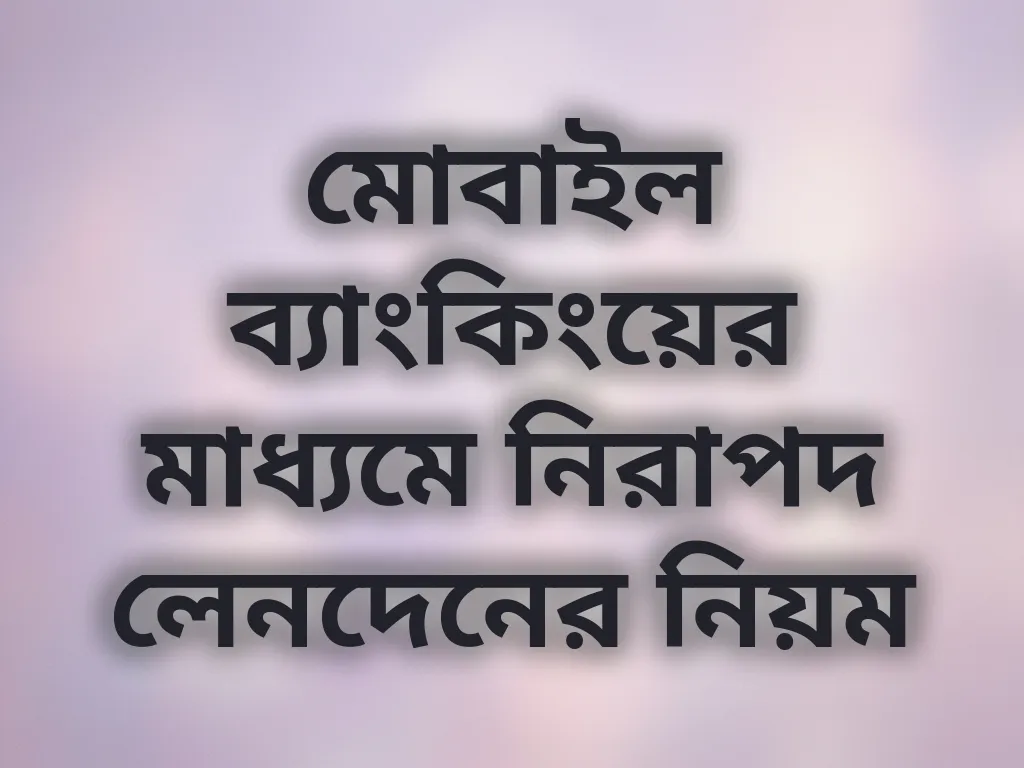 মোবাইল ব্যাংকিংয়ের মাধ্যমে নিরাপদ লেনদেনের নিয়ম