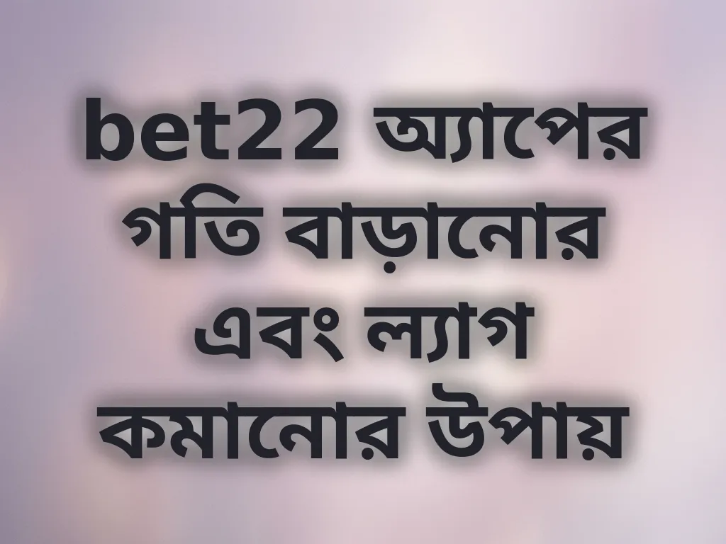 bet22 অ্যাপের গতি বাড়ানোর এবং ল্যাগ কমানোর উপায়