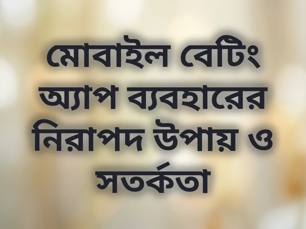 মোবাইল বেটিং অ্যাপ ব্যবহারের নিরাপদ উপায় ও সতর্কতা